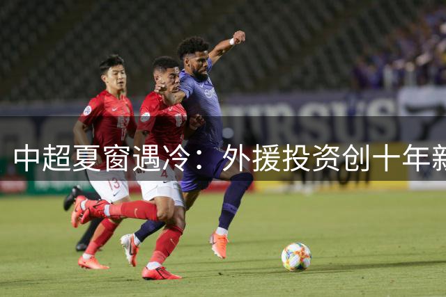 中超夏窗遇冷：外援投资创十年新低 亚冠特引成唯一亮点