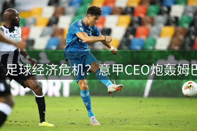 足球经济危机？意甲CEO炮轰姆巴佩天价合约危害职业化发展